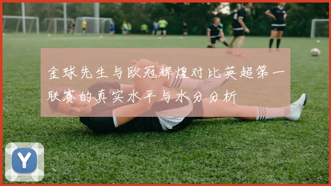 金球先生与欧冠辉煌对比英超第一联赛的真实水平与水分分析