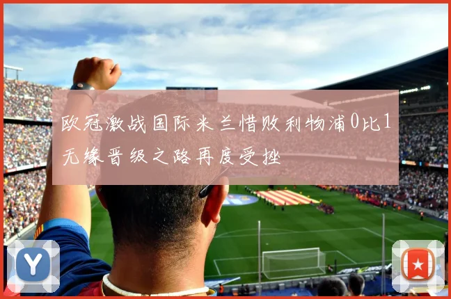 欧冠激战国际米兰惜败利物浦0比1无缘晋级之路再度受挫