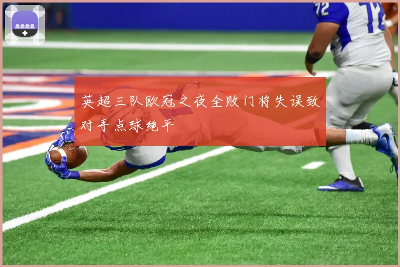 英超三队欧冠之夜全败门将失误致对手点球绝平