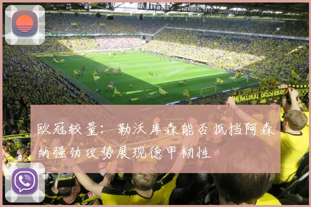 欧冠较量：勒沃库森能否抵挡阿森纳强劲攻势展现德甲韧性