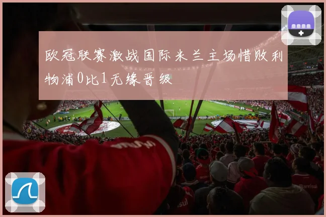 欧冠联赛激战国际米兰主场惜败利物浦0比1无缘晋级