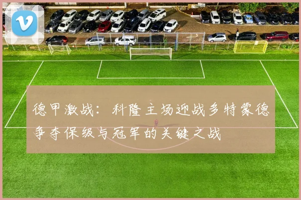 德甲激战：科隆主场迎战多特蒙德争夺保级与冠军的关键之战